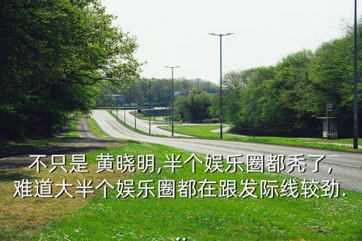 不只是 黃曉明,半個(gè)娛樂(lè)圈都禿了,難道大半個(gè)娛樂(lè)圈都在跟發(fā)際線較勁...
