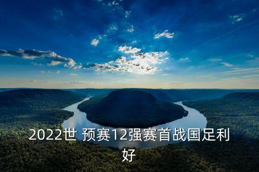 2022世 預(yù)賽12強(qiáng)賽首戰(zhàn)國(guó)足利好