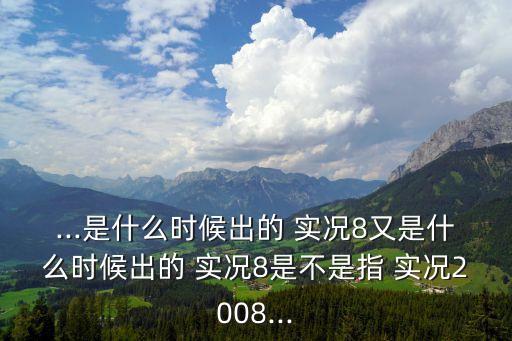 ...是什么時候出的 實(shí)況8又是什么時候出的 實(shí)況8是不是指 實(shí)況2008...