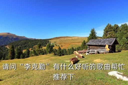 請(qǐng)問(wèn)“李克勤”有什么好聽(tīng)的歌曲幫忙推薦下