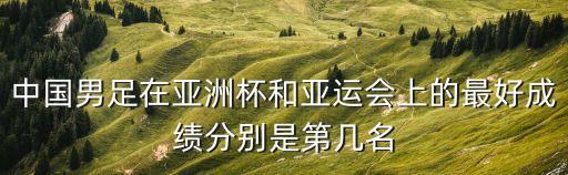 中國男足在亞洲杯和亞運(yùn)會(huì)上的最好成績分別是第幾名