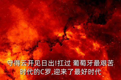 守得云開見日出!扛過 葡萄牙最艱苦時代的C羅,迎來了最好時代