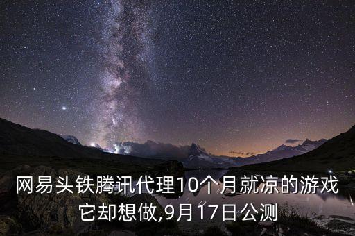 網(wǎng)易頭鐵騰訊代理10個月就涼的游戲它卻想做,9月17日公測