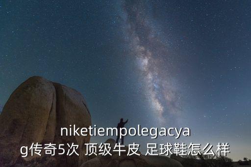 niketiempolegacyag傳奇5次 頂級牛皮 足球鞋怎么樣