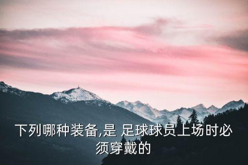 下列哪種裝備,是 足球球員上場(chǎng)時(shí)必須穿戴的