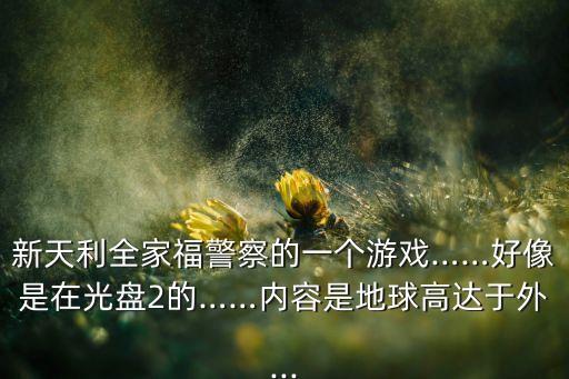 新天利全家福警察的一個游戲……好像是在光盤2的……內(nèi)容是地球高達于外...