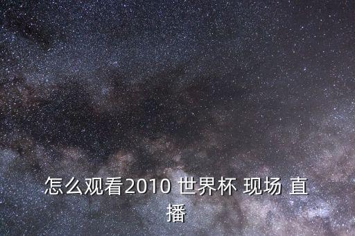 怎么觀看2010 世界杯 現(xiàn)場(chǎng) 直播