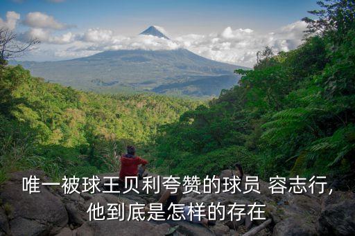 唯一被球王貝利夸贊的球員 容志行,他到底是怎樣的存在