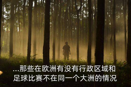 ...那些在歐洲有沒有行政區(qū)域和 足球比賽不在同一個(gè)大洲的情況