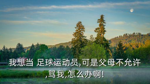 我想當(dāng) 足球運(yùn)動員,可是父母不允許,罵我,怎么辦啊!
