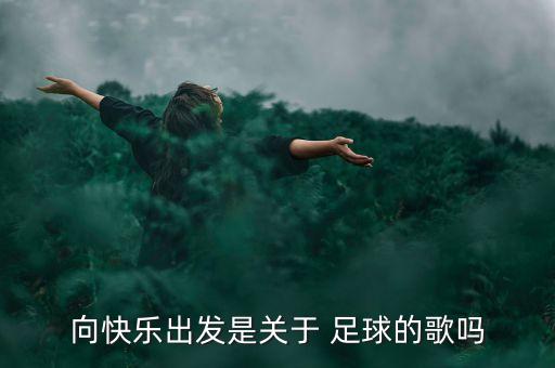 向快樂(lè )出發(fā)是關(guān)于 足球的歌嗎