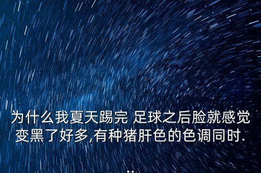為什么我夏天踢完 足球之后臉就感覺變黑了好多,有種豬肝色的色調(diào)同時(shí)...