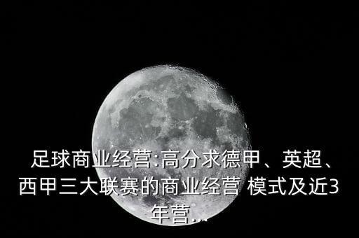  足球商業(yè)經(jīng)營(yíng):高分求德甲、英超、西甲三大聯(lián)賽的商業(yè)經(jīng)營(yíng) 模式及近3年?duì)I...