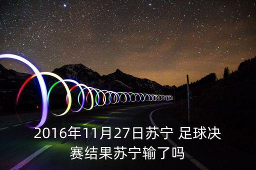 2016年11月27日蘇寧 足球決賽結果蘇寧輸了嗎