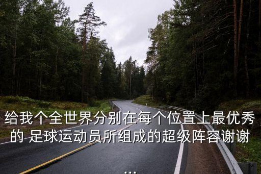 給我個全世界分別在每個位置上最優(yōu)秀的 足球運動員所組成的超級陣容謝謝...
