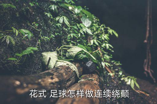  花式 足球怎樣做連續(xù)繞顛