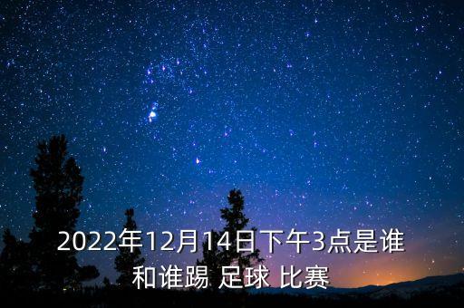 2022年12月14日下午3點(diǎn)是誰和誰踢 足球 比賽