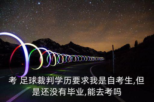 考 足球裁判學(xué)歷要求我是自考生,但是還沒有畢業(yè),能去考嗎