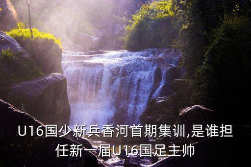 U16國少新兵香河首期集訓,是誰擔任新一屆U16國足主帥