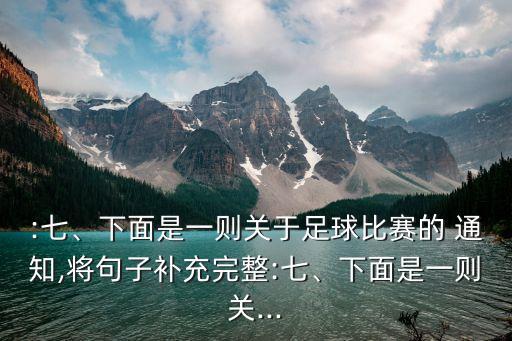 :七、下面是一則關(guān)于足球比賽的 通知,將句子補(bǔ)充完整:七、下面是一則關(guān)...