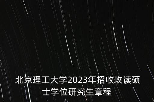  北京理工大學(xué)2023年招收攻讀碩士學(xué)位研究生章程