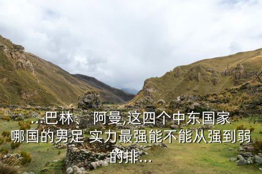 ...巴林、 阿曼,這四個(gè)中東國家哪國的男足 實(shí)力最強(qiáng)能不能從強(qiáng)到弱的排...