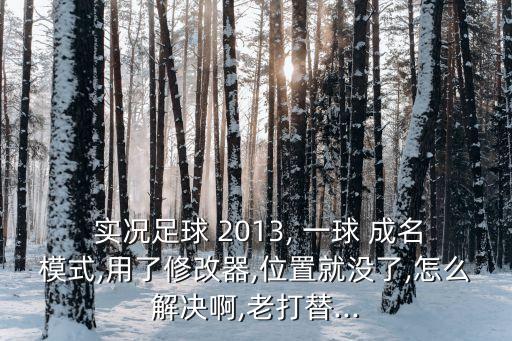  實況足球 2013, 一球 成名模式,用了修改器,位置就沒了,怎么解決啊,老打替...