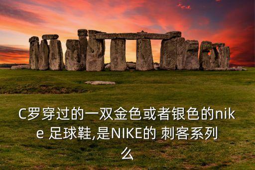 C羅穿過的一雙金色或者銀色的nike 足球鞋,是NIKE的 刺客系列么