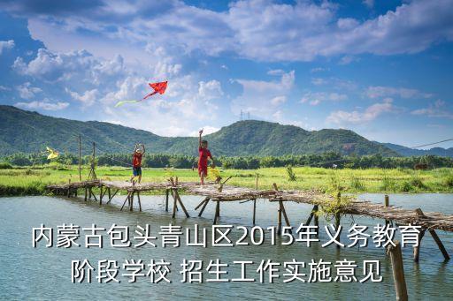 內(nèi)蒙古包頭青山區(qū)2015年義務(wù)教育階段學(xué)校 招生工作實(shí)施意見