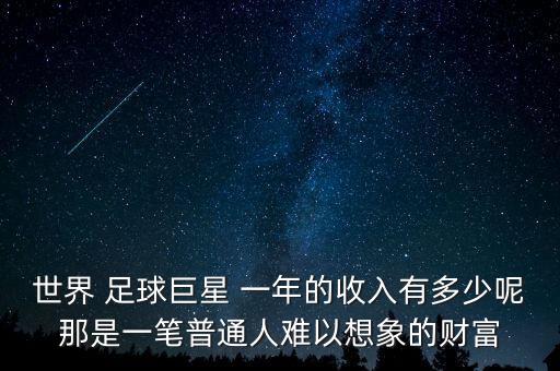 世界 足球巨星 一年的收入有多少呢那是一筆普通人難以想象的財富