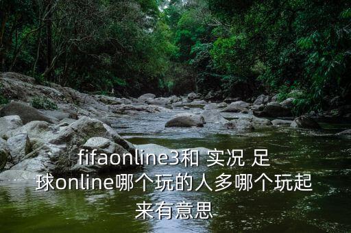 fifaonline3和 實(shí)況 足球online哪個(gè)玩的人多哪個(gè)玩起來(lái)有意思