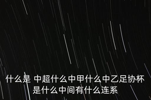什么是 中超什么中甲什么中乙足協(xié)杯是什么中間有什么連系