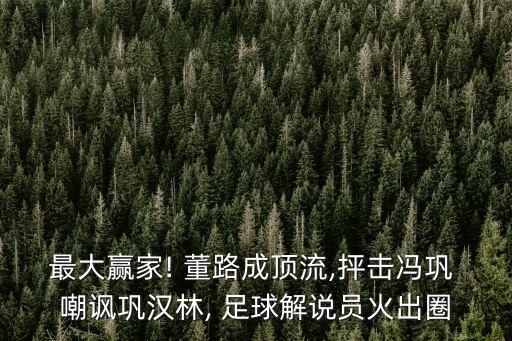 最大贏家! 董路成頂流,抨擊馮鞏 嘲諷鞏漢林, 足球解說員火出圈