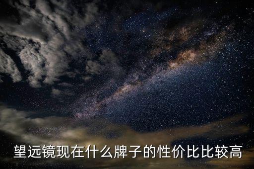  望遠(yuǎn)鏡現(xiàn)在什么牌子的性價(jià)比比較高