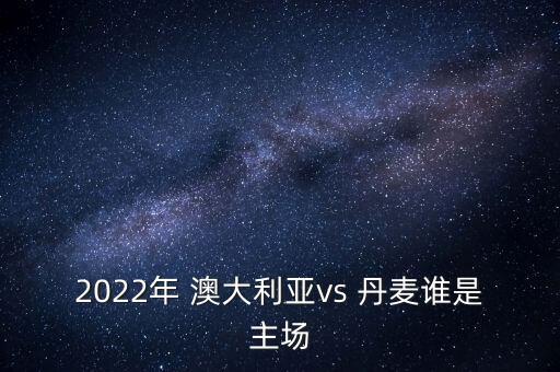 2022年 澳大利亞vs 丹麥誰(shuí)是主場(chǎng)