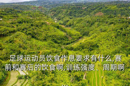  足球運(yùn)動(dòng)員飲食作息要求有什么,賽前和賽后的飲食啊,訓(xùn)練強(qiáng)度、周期啊...