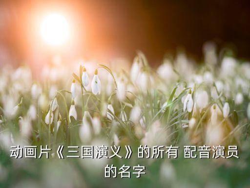 動(dòng)畫(huà)片《三國(guó)演義》的所有 配音演員的名字