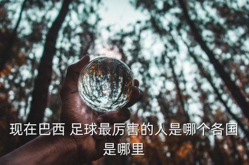 現(xiàn)在巴西 足球最厲害的人是哪個(gè)各國是哪里