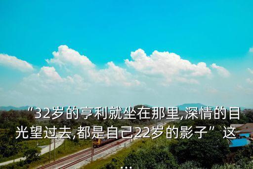 “32歲的亨利就坐在那里,深情的目光望過去,都是自己22歲的影子”這...
