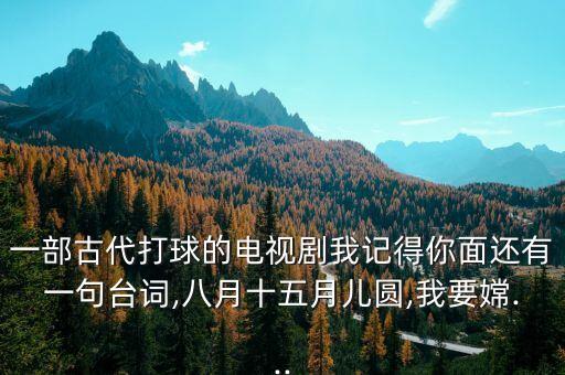 一部古代打球的電視劇我記得你面還有一句臺(tái)詞,八月十五月兒圓,我要嫦...