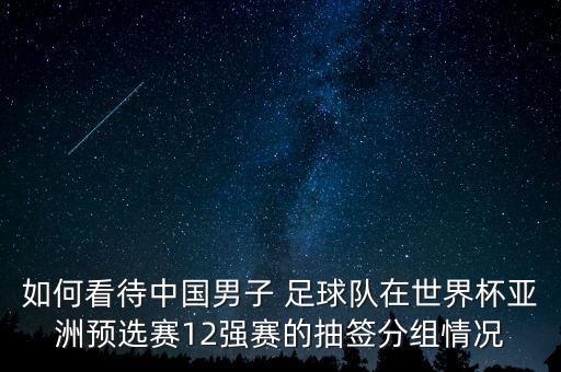 如何看待中國(guó)男子 足球隊(duì)在世界杯亞洲預(yù)選賽12強(qiáng)賽的抽簽分組情況