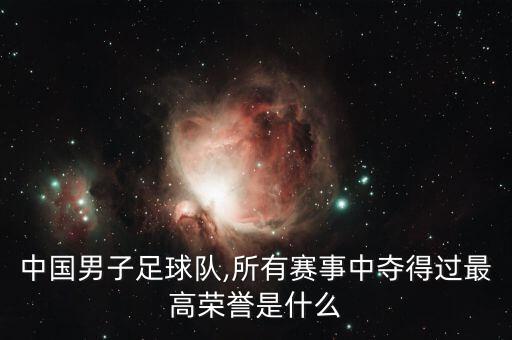 中國男子足球隊,所有賽事中奪得過最高榮譽(yù)是什么