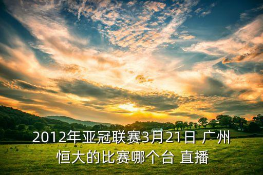 2012年亞冠聯(lián)賽3月21日 廣州 恒大的比賽哪個臺 直播