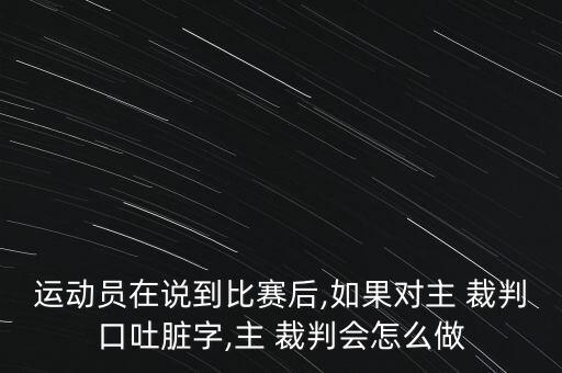 運動(dòng)員在說(shuō)到比賽后,如果對主 裁判口吐臟字,主 裁判會(huì )怎么做