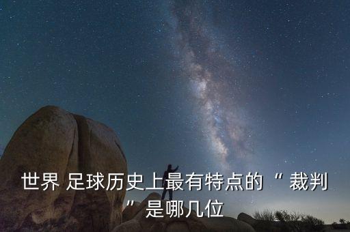 世界 足球歷史上最有特點(diǎn)的“ 裁判”是哪幾位