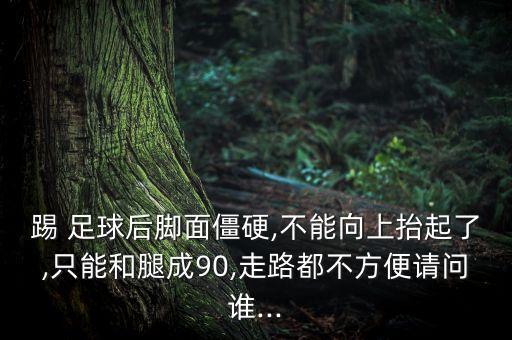 踢 足球后腳面僵硬,不能向上抬起了,只能和腿成90,走路都不方便請(qǐng)問誰...