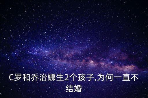 C羅和喬治娜生2個孩子,為何一直不結(jié)婚