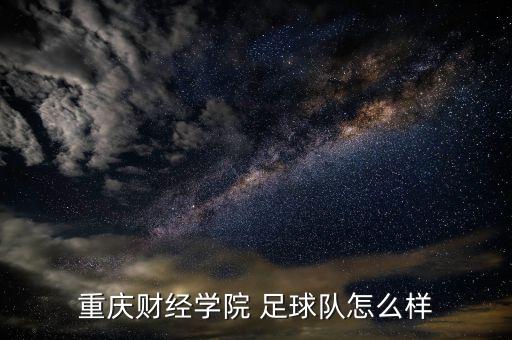 重慶財(cái)經(jīng)學(xué)院 足球隊(duì)怎么樣
