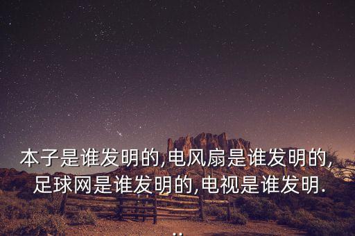 本子是誰(shuí)發(fā)明的,電風(fēng)扇是誰(shuí)發(fā)明的, 足球網(wǎng)是誰(shuí)發(fā)明的,電視是誰(shuí)發(fā)明...