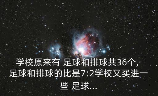 學(xué)校原來有 足球和排球共36個, 足球和排球的比是7:2學(xué)校又買進(jìn)一些 足球...